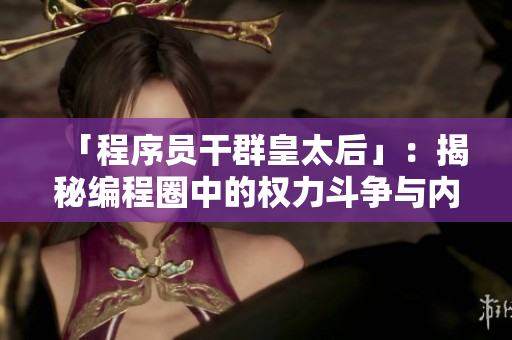 「程序员干群皇太后」：揭秘编程圈中的权力斗争与内幕