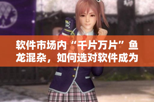 软件市场内“千片万片”鱼龙混杂，如何选对软件成为难题