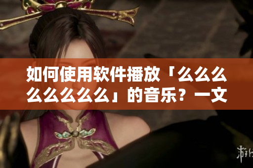 如何使用软件播放「么么么么么么么么」的音乐？一文教你轻松实现！