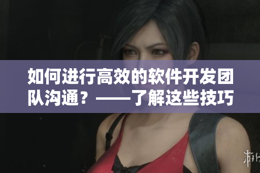 如何进行高效的软件开发团队沟通？——了解这些技巧吧！