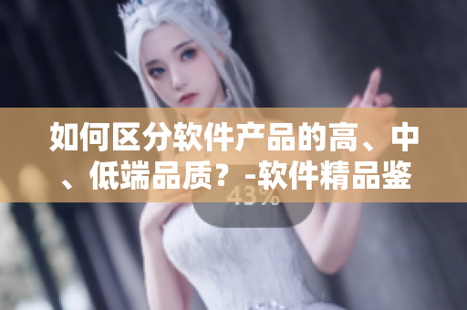 如何区分软件产品的高、中、低端品质？-软件精品鉴别技巧