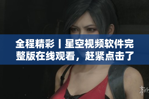 全程精彩丨星空视频软件完整版在线观看，赶紧点击了解！