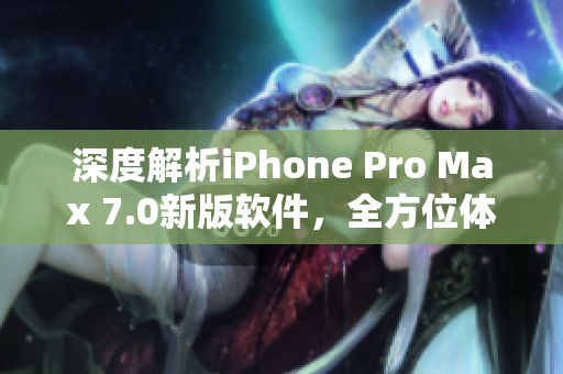 深度解析iPhone Pro Max 7.0新版软件，全方位体验新功能