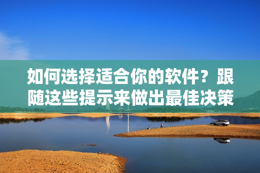 如何选择适合你的软件？跟随这些提示来做出最佳决策！