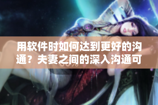用软件时如何达到更好的沟通？夫妻之间的深入沟通可以借鉴软件技巧