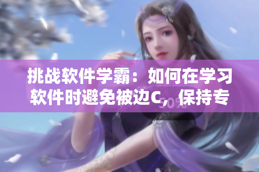 挑战软件学霸：如何在学习软件时避免被边C，保持专注？
