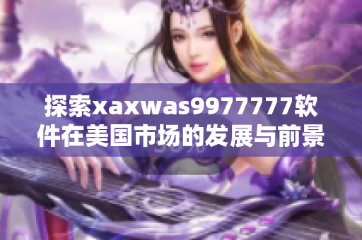 探索xaxwas9977777软件在美国市场的发展与前景