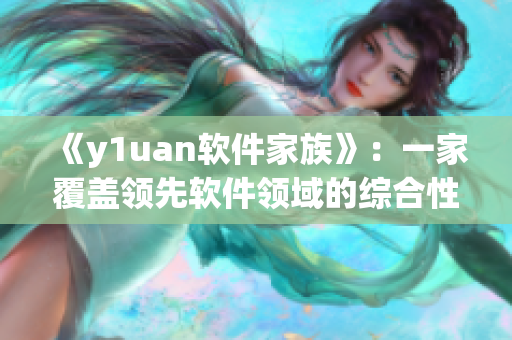 《y1uan软件家族》：一家覆盖领先软件领域的综合性平台
