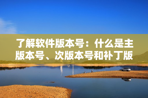 了解软件版本号：什么是主版本号、次版本号和补丁版本号