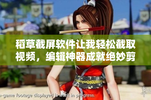 稻草截屏软件让我轻松截取视频，编辑神器成就绝妙剪辑