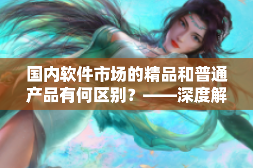 国内软件市场的精品和普通产品有何区别？——深度解析“软品质”