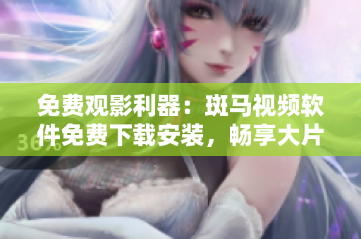 免费观影利器：斑马视频软件免费下载安装，畅享大片不限时