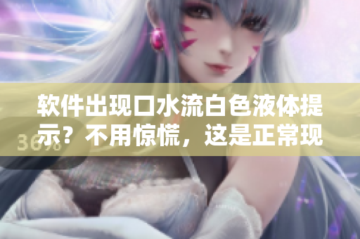 软件出现口水流白色液体提示？不用惊慌，这是正常现象！
