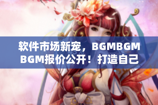 软件市场新宠，BGMBGMBGM报价公开！打造自己的音乐和视频更简单