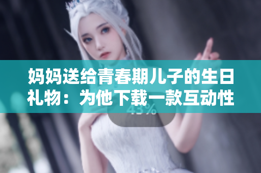 妈妈送给青春期儿子的生日礼物：为他下载一款互动性强的学习软件