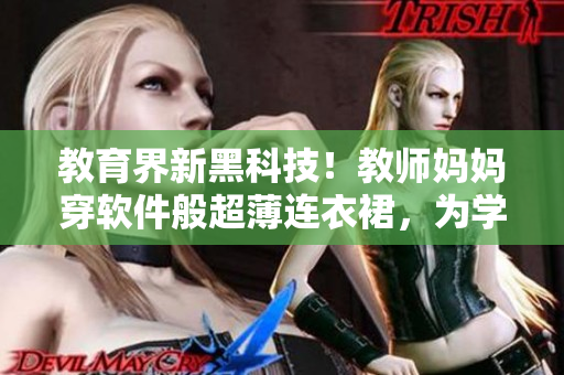 教育界新黑科技！教师妈妈穿软件般超薄连衣裙，为学生创造更智慧环境