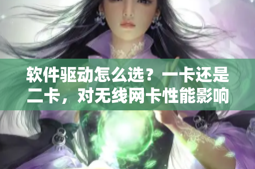 软件驱动怎么选？一卡还是二卡，对无线网卡性能影响大吗？——新手必读