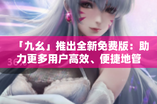 「九幺」推出全新免费版：助力更多用户高效、便捷地管理软件！