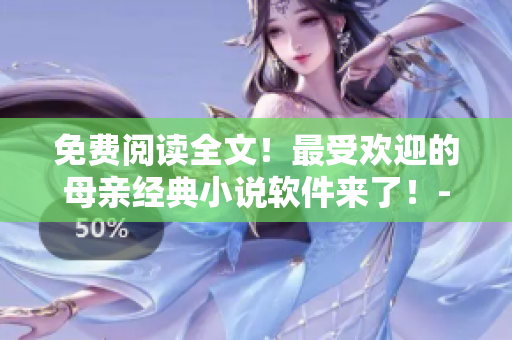 免费阅读全文！最受欢迎的母亲经典小说软件来了！-最好的母亲小说软件