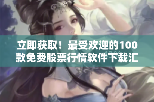 立即获取！最受欢迎的100款免费股票行情软件下载汇总