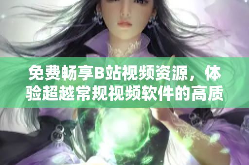 免费畅享B站视频资源，体验超越常规视频软件的高质观影