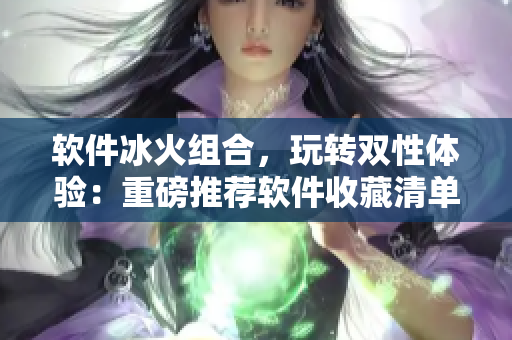 软件冰火组合，玩转双性体验：重磅推荐软件收藏清单