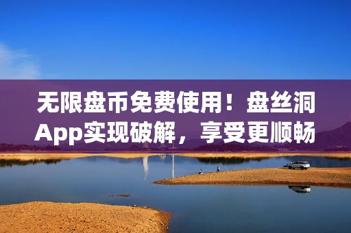无限盘币免费使用！盘丝洞App实现破解，享受更顺畅的文件传输体验