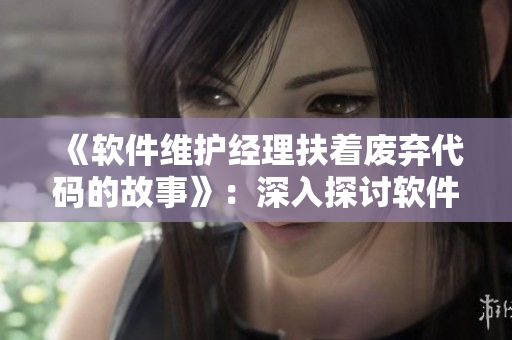 《软件维护经理扶着废弃代码的故事》：深入探讨软件生命周期的重要性