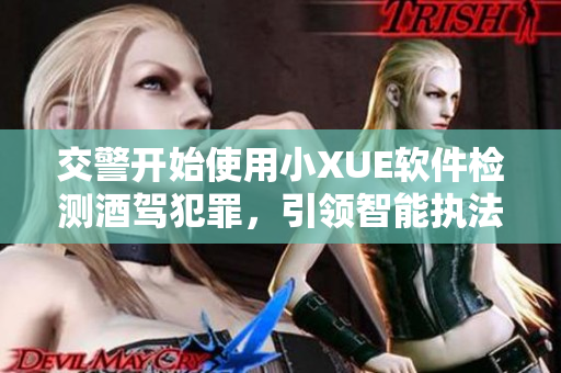 交警开始使用小XUE软件检测酒驾犯罪，引领智能执法新时代