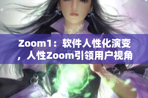 Zoom1：软件人性化演变，人性Zoom引领用户视角