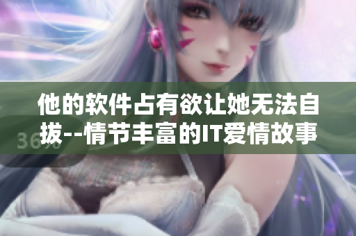 他的软件占有欲让她无法自拔--情节丰富的IT爱情故事