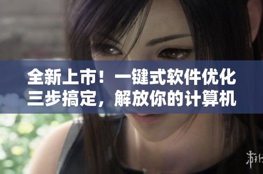 全新上市！一键式软件优化三步搞定，解放你的计算机性能！