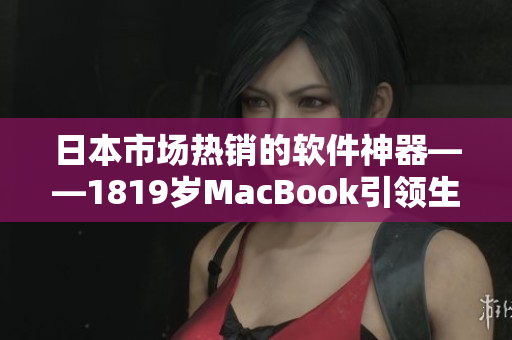 日本市场热销的软件神器——1819岁MacBook引领生产力新潮流