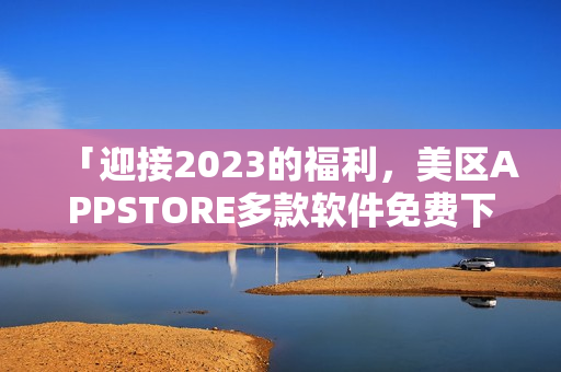 「迎接2023的福利，美区APPSTORE多款软件免费下载！」