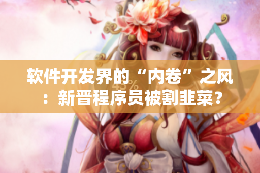 软件开发界的“内卷”之风：新晋程序员被割韭菜？