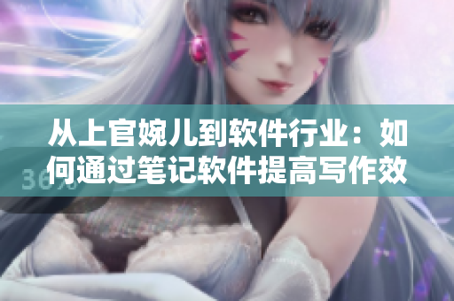 从上官婉儿到软件行业：如何通过笔记软件提高写作效率
