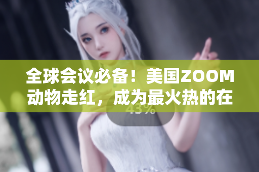全球会议必备！美国ZOOM动物走红，成为最火热的在线会议软件