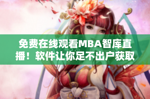 免费在线观看MBA智库直播！软件让你足不出户获取商业资讯！