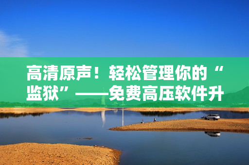 高清原声！轻松管理你的“监狱”——免费高压软件升级版！