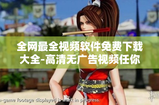 全网最全视频软件免费下载大全-高清无广告视频任你观看