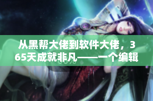 从黑帮大佬到软件大佬，365天成就非凡——一个编辑的成长历程