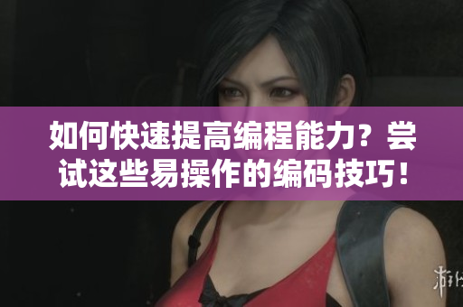 如何快速提高编程能力？尝试这些易操作的编码技巧！