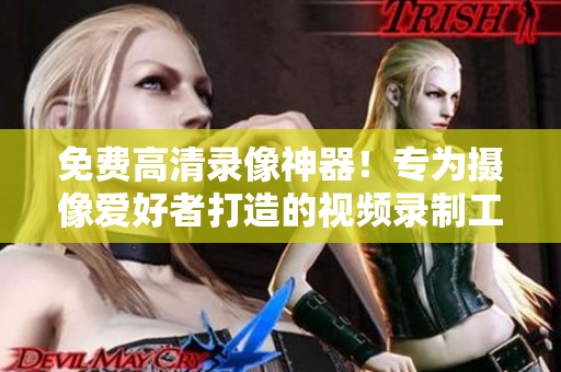 免费高清录像神器！专为摄像爱好者打造的视频录制工具软件