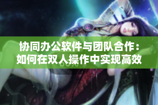 协同办公软件与团队合作：如何在双人操作中实现高效运动
