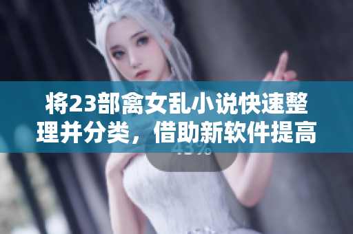 将23部禽女乱小说快速整理并分类，借助新软件提高编辑效率与文章质量