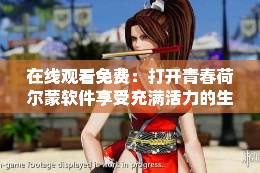在线观看免费：打开青春荷尔蒙软件享受充满活力的生活