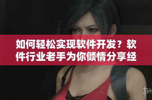 如何轻松实现软件开发？软件行业老手为你倾情分享经验