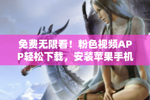 免费无限看！粉色视频APP轻松下载，安装苹果手机畅享高品质视听