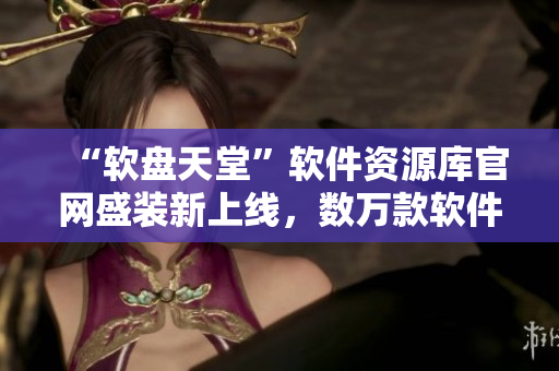 “软盘天堂”软件资源库官网盛装新上线，数万款软件应有尽有！