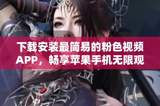 下载安装最简易的粉色视频APP，畅享苹果手机无限观看体验！